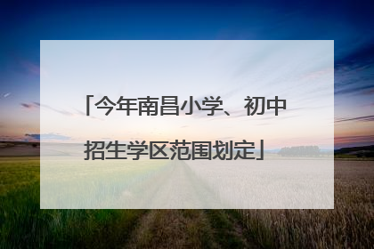 今年南昌小学、初中招生学区范围划定
