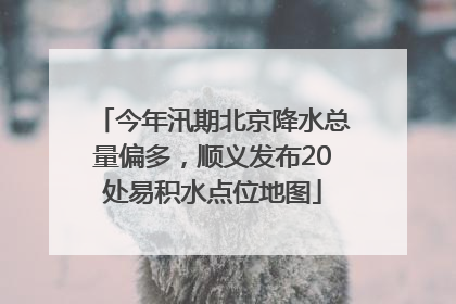 今年汛期北京降水总量偏多，顺义发布20处易积水点位地图