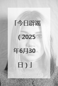 今日辟谣（2025年6月30日）