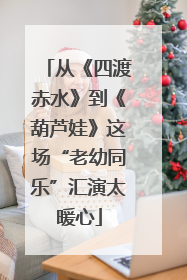 从《四渡赤水》到《葫芦娃》这场“老幼同乐”汇演太暖心
