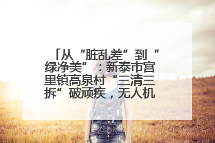 从“脏乱差”到“绿净美”：新泰市宫里镇高泉村“三清三拆”破顽疾，无人机“天眼”护新颜