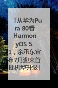从华为Pura 80看HarmonyOS 5.1，余承东宣布7月迎来首批机型升级