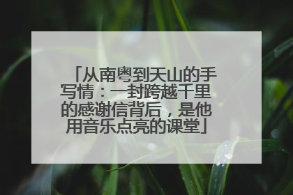 从南粤到天山的手写情：一封跨越千里的感谢信背后，是他用音乐点亮的课堂