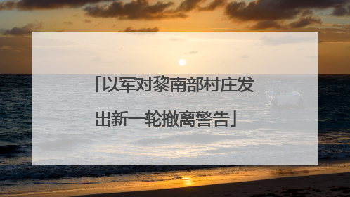 以军对黎南部村庄发出新一轮撤离警告