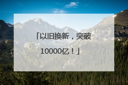 以旧换新，突破10000亿！