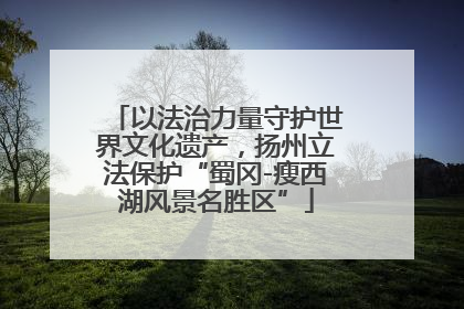 以法治力量守护世界文化遗产，扬州立法保护“蜀冈-瘦西湖风景名胜区”