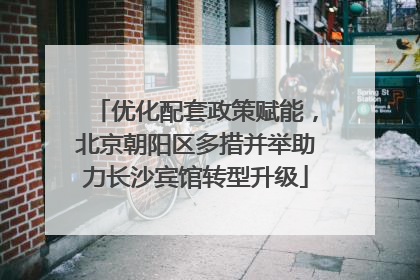优化配套政策赋能，北京朝阳区多措并举助力长沙宾馆转型升级