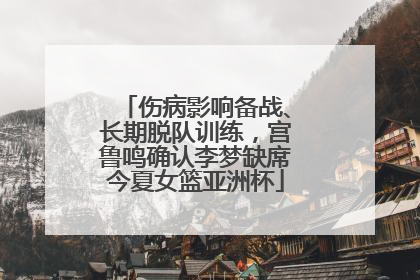 伤病影响备战、长期脱队训练，宫鲁鸣确认李梦缺席今夏女篮亚洲杯