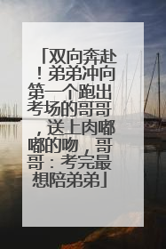 双向奔赴！弟弟冲向第一个跑出考场的哥哥，送上肉嘟嘟的吻，哥哥：考完最想陪弟弟