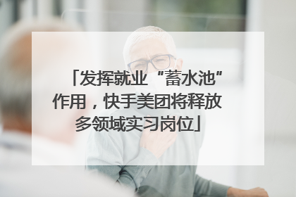 发挥就业“蓄水池”作用，快手美团将释放多领域实习岗位