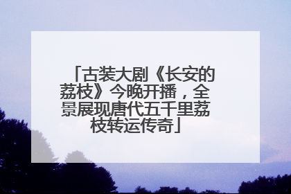 古装大剧《长安的荔枝》今晚开播，全景展现唐代五千里荔枝转运传奇