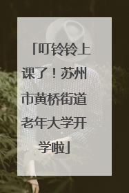 叮铃铃上课了！苏州市黄桥街道老年大学开学啦