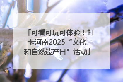 可看可玩可体验！打卡河南2025“文化和自然遗产日”活动