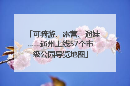 可骑游、露营、遛娃……通州上线57个市级公园导览地图