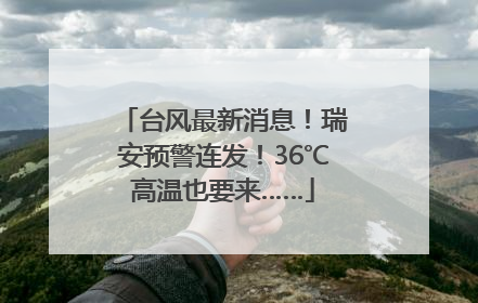 台风最新消息！瑞安预警连发！36℃高温也要来……