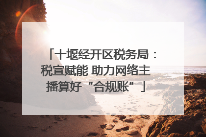 十堰经开区税务局：税宣赋能 助力网络主播算好“合规账”
