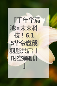 千年华清池×未来科技！6.15华帝邀戴羽彤共启「时空美肌」