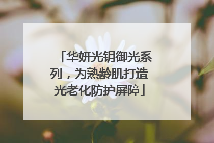 华妍光钥御光系列，为熟龄肌打造光老化防护屏障