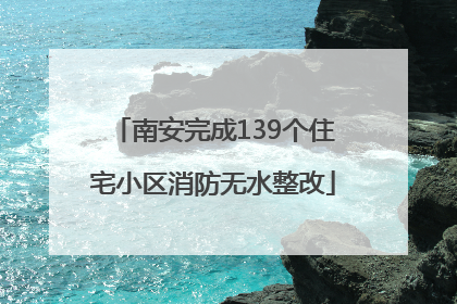 南安完成139个住宅小区消防无水整改