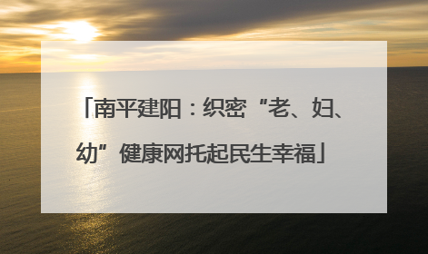 南平建阳：织密“老、妇、幼”健康网托起民生幸福