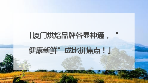 厦门烘焙品牌各显神通，“健康新鲜”成比拼焦点！