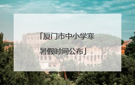 厦门市中小学寒暑假时间公布