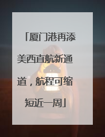 厦门港再添美西直航新通道，航程可缩短近一周
