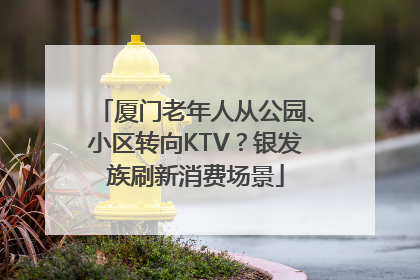 厦门老年人从公园、小区转向KTV？银发族刷新消费场景