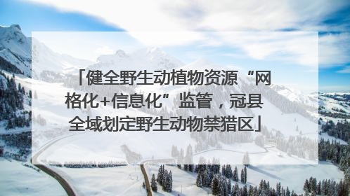 健全野生动植物资源“网格化+信息化”监管，冠县全域划定野生动物禁猎区