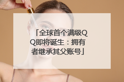 全球首个满级QQ即将诞生：拥有者继承其父账号