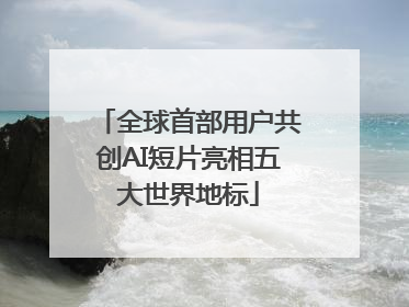 全球首部用户共创AI短片亮相五大世界地标