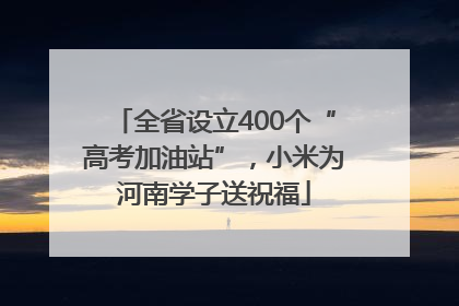 全省设立400个“高考加油站”，小米为河南学子送祝福