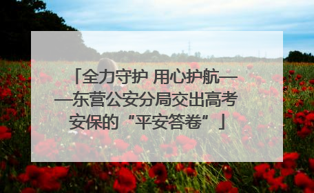 全力守护 用心护航——东营公安分局交出高考安保的“平安答卷”