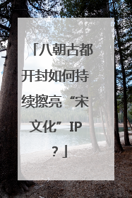 八朝古都开封如何持续擦亮“宋文化”IP？