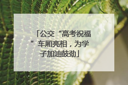 公交“高考祝福”车厢亮相，为学子加油鼓劲