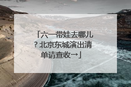 六一带娃去哪儿？北京东城演出清单请查收→