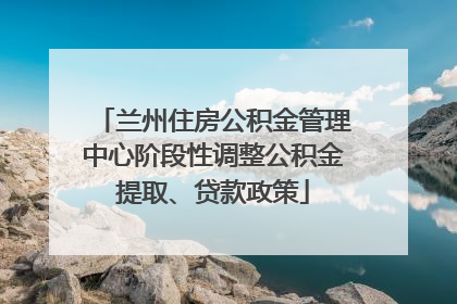 兰州住房公积金管理中心阶段性调整公积金提取、贷款政策