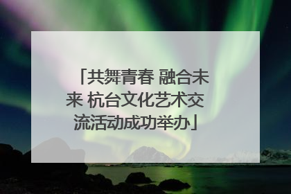 共舞青春 融合未来 杭台文化艺术交流活动成功举办