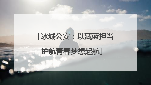 冰城公安：以藏蓝担当 护航青春梦想起航