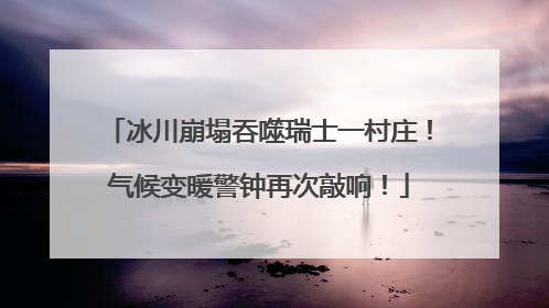 冰川崩塌吞噬瑞士一村庄！气候变暖警钟再次敲响！