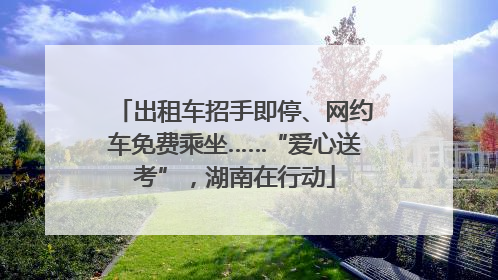 出租车招手即停、网约车免费乘坐……“爱心送考”，湖南在行动