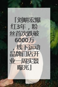 刘畊宏爆红3年，粉丝首次跌破6000万，线下运动品牌门店开业一周实景曝光
