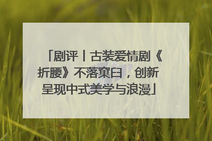 剧评丨古装爱情剧《折腰》不落窠臼，创新呈现中式美学与浪漫