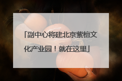 副中心将建北京紫檀文化产业园！就在这里