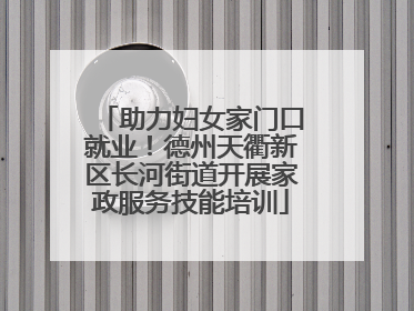 助力妇女家门口就业！德州天衢新区长河街道开展家政服务技能培训
