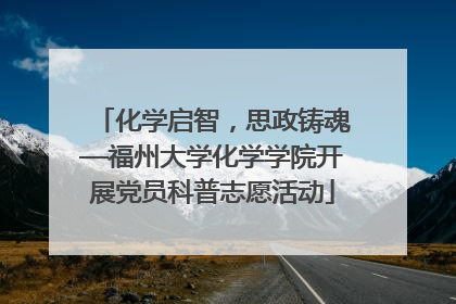 化学启智，思政铸魂—福州大学化学学院开展党员科普志愿活动