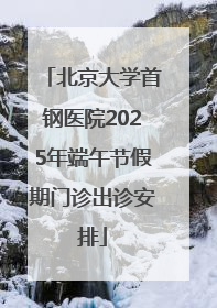 北京大学首钢医院2025年端午节假期门诊出诊安排