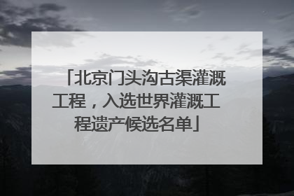 北京门头沟古渠灌溉工程，入选世界灌溉工程遗产候选名单