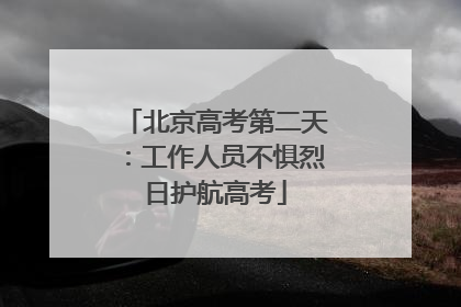 北京高考第二天：工作人员不惧烈日护航高考