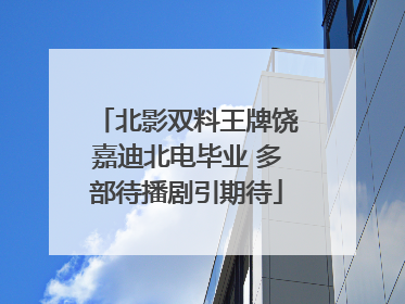 北影双料王牌饶嘉迪北电毕业 多部待播剧引期待